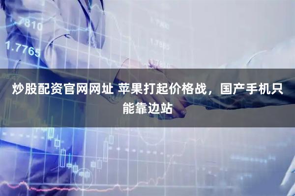 炒股配资官网网址 苹果打起价格战，国产手机只能靠边站