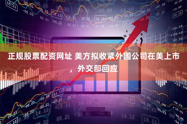 正规股票配资网址 美方拟收紧外国公司在美上市，外交部回应
