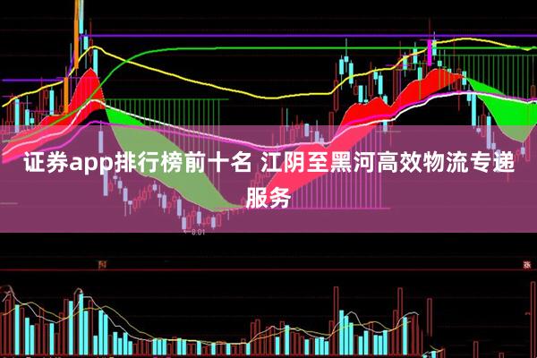 证券app排行榜前十名 江阴至黑河高效物流专递服务