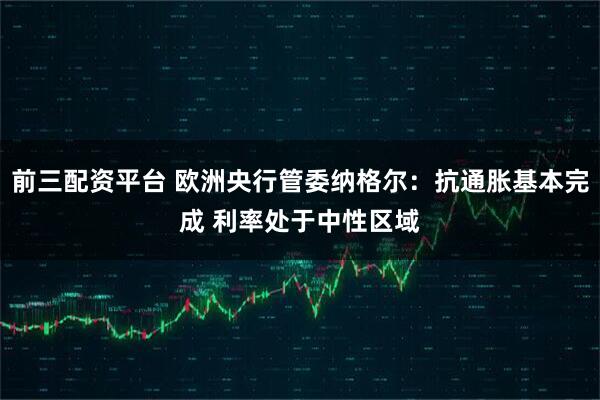 前三配资平台 欧洲央行管委纳格尔：抗通胀基本完成 利率处于中性区域