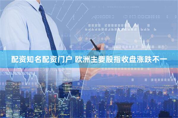 配资知名配资门户 欧洲主要股指收盘涨跌不一