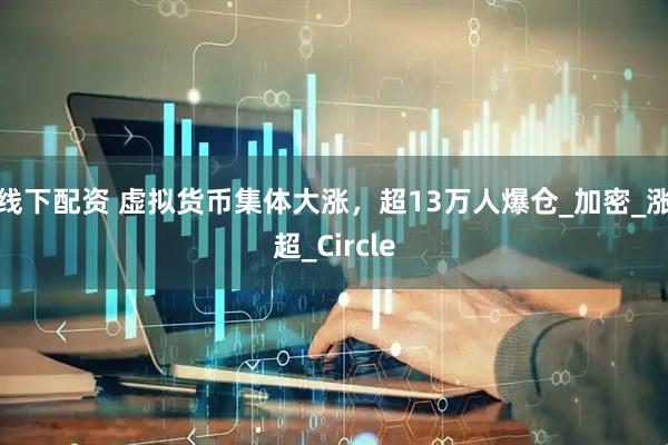 线下配资 虚拟货币集体大涨，超13万人爆仓_加密_涨超_Circle