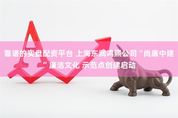 靠谱的实盘配资平台 上海东润鸣熙公司“尚廉中建”廉洁文化 示范点创建启动