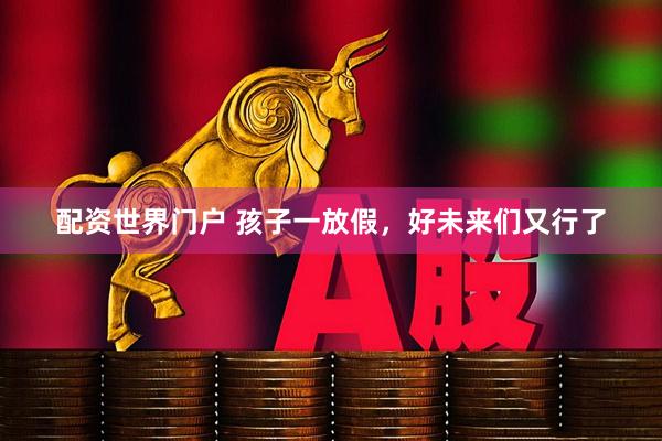 配资世界门户 孩子一放假，好未来们又行了