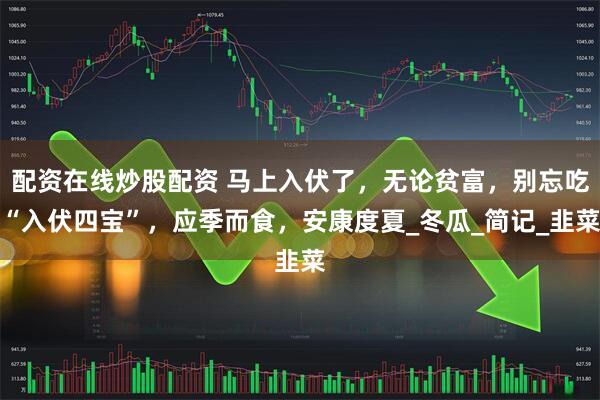 配资在线炒股配资 马上入伏了，无论贫富，别忘吃“入伏四宝”，应季而食，安康度夏_冬瓜_简记_韭菜