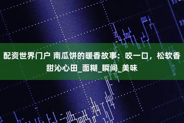 配资世界门户 南瓜饼的暖香故事：咬一口，松软香甜沁心田_面糊_瞬间_美味