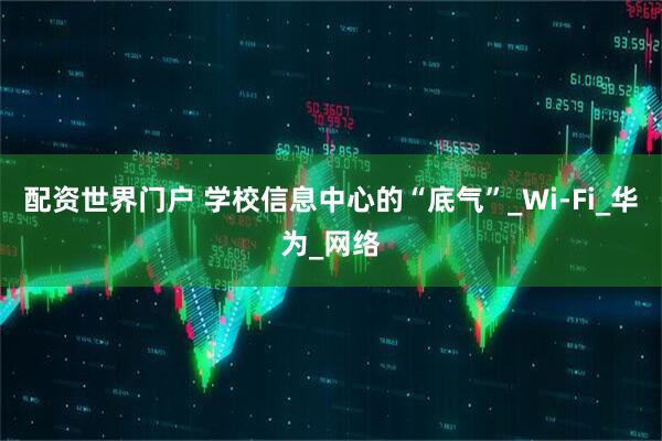 配资世界门户 学校信息中心的“底气”_Wi-Fi_华为_网络
