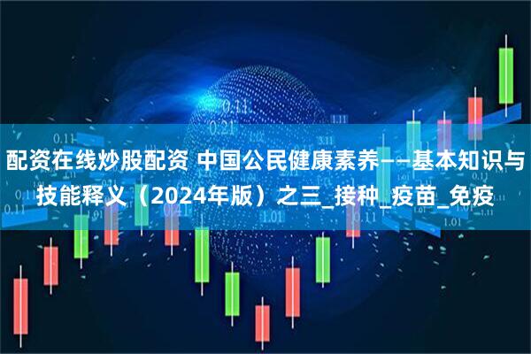 配资在线炒股配资 中国公民健康素养——基本知识与技能释义（2024年版）之三_接种_疫苗_免疫
