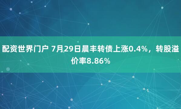 配资世界门户 7月29日晨丰转债上涨0.4%，转股溢价率8.86%