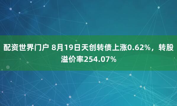 配资世界门户 8月19日天创转债上涨0.62%，转股溢价率254.07%