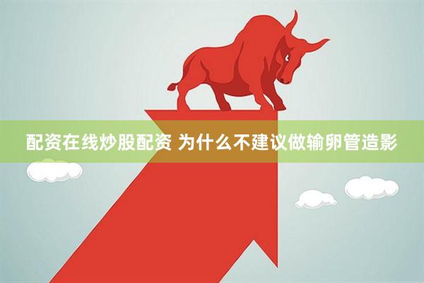 配资在线炒股配资 为什么不建议做输卵管造影
