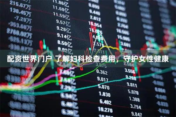 配资世界门户 了解妇科检查费用，守护女性健康