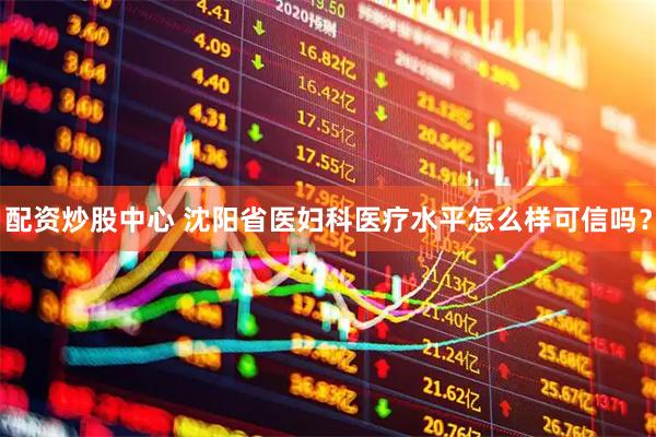 配资炒股中心 沈阳省医妇科医疗水平怎么样可信吗？