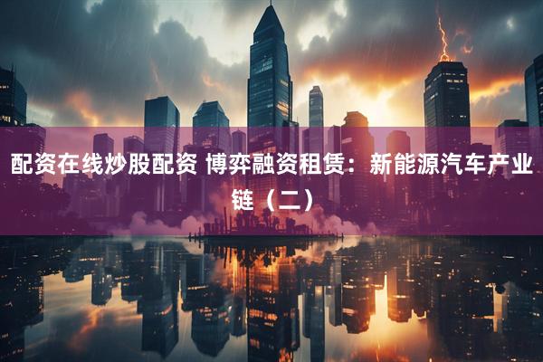 配资在线炒股配资 博弈融资租赁：新能源汽车产业链（二）