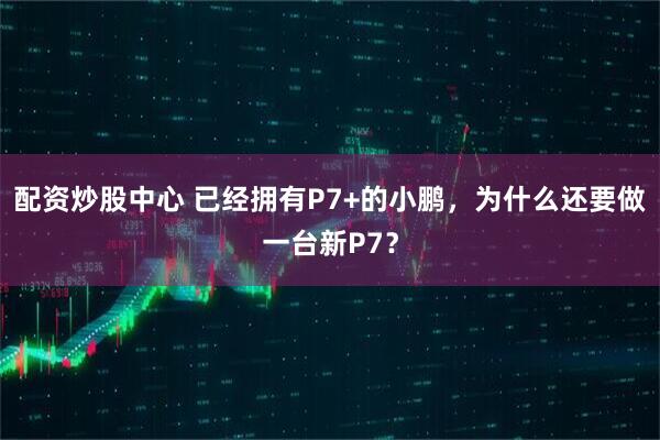 配资炒股中心 已经拥有P7+的小鹏，为什么还要做一台新P7？