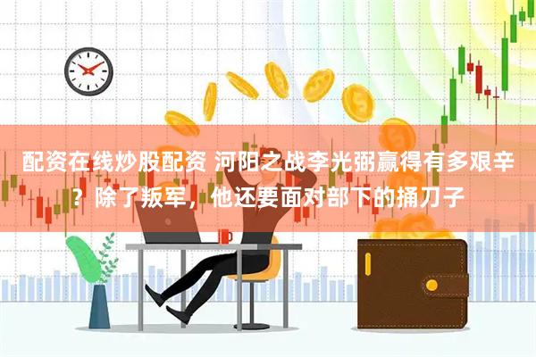 配资在线炒股配资 河阳之战李光弼赢得有多艰辛？除了叛军，他还要面对部下的捅刀子