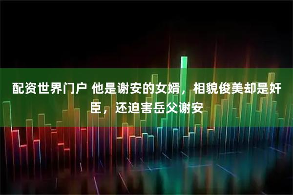 配资世界门户 他是谢安的女婿，相貌俊美却是奸臣，还迫害岳父谢安