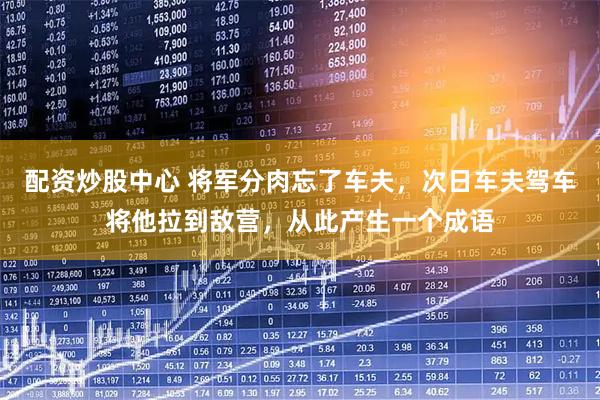 配资炒股中心 将军分肉忘了车夫，次日车夫驾车将他拉到敌营，从此产生一个成语