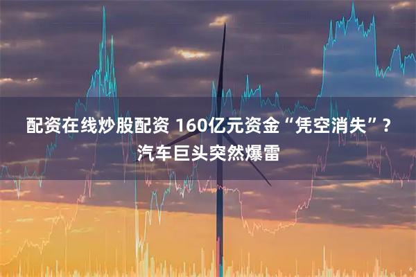 配资在线炒股配资 160亿元资金“凭空消失”？汽车巨头突然爆雷