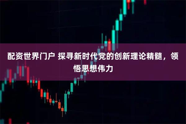 配资世界门户 探寻新时代党的创新理论精髓，领悟思想伟力