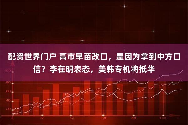 配资世界门户 高市早苗改口，是因为拿到中方口信？李在明表态，美韩专机将抵华
