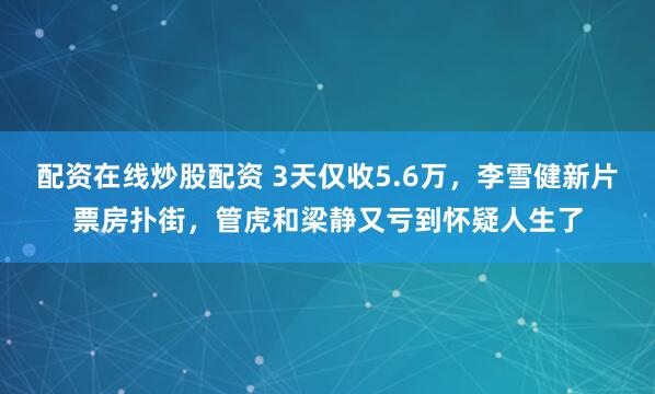 配资在线炒股配资 3天仅收5.6万，李雪健新片票房扑街，管虎和梁静又亏到怀疑人生了