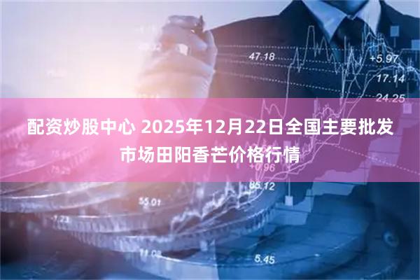 配资炒股中心 2025年12月22日全国主要批发市场田阳香芒价格行情