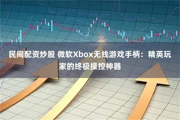 民间配资炒股 微软Xbox无线游戏手柄：精英玩家的终极操控神器