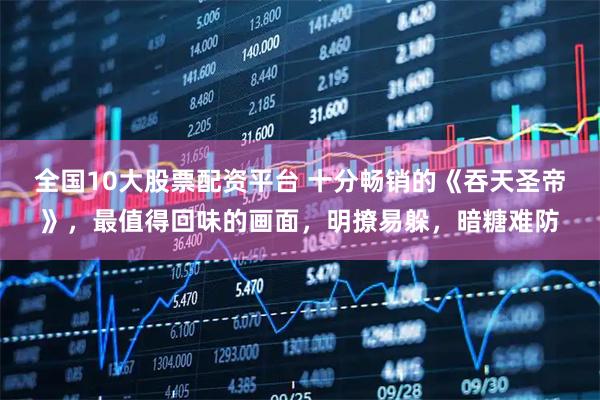 全国10大股票配资平台 十分畅销的《吞天圣帝》，最值得回味的画面，明撩易躲，暗糖难防