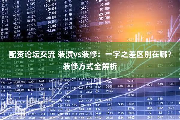 配资论坛交流 装潢vs装修：一字之差区别在哪？装修方式全解析