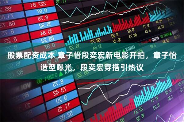 股票配资成本 章子怡段奕宏新电影开拍，章子怡造型曝光，段奕宏穿搭引热议