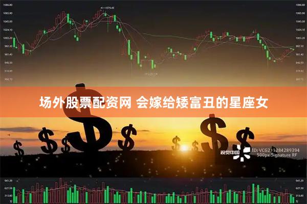 场外股票配资网 会嫁给矮富丑的星座女