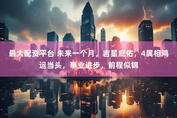 最大配资平台 未来一个月，吉星庇佑，4属相鸿运当头，事业进步，前程似锦