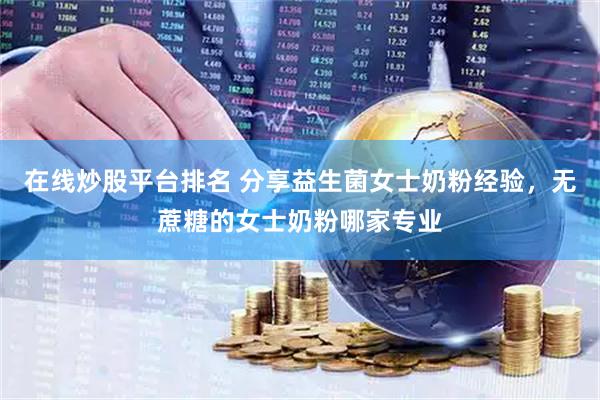在线炒股平台排名 分享益生菌女士奶粉经验，无蔗糖的女士奶粉哪家专业
