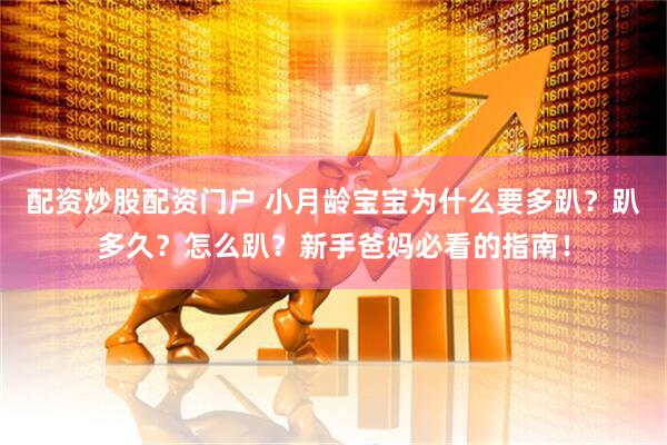 配资炒股配资门户 小月龄宝宝为什么要多趴？趴多久？怎么趴？新手爸妈必看的指南！