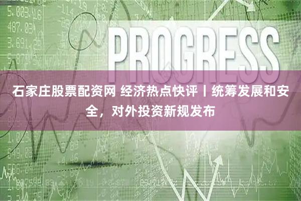 石家庄股票配资网 经济热点快评丨统筹发展和安全，对外投资新规发布