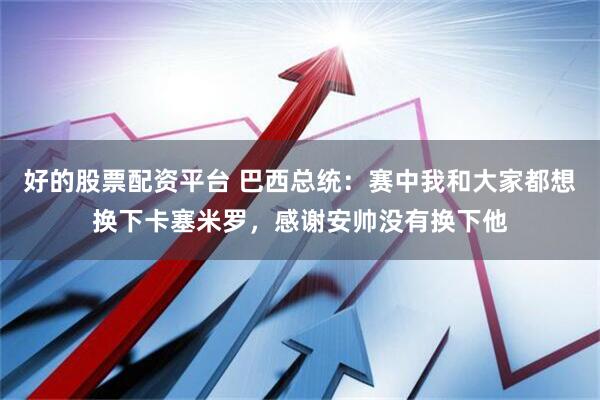 好的股票配资平台 巴西总统：赛中我和大家都想换下卡塞米罗，感谢安帅没有换下他