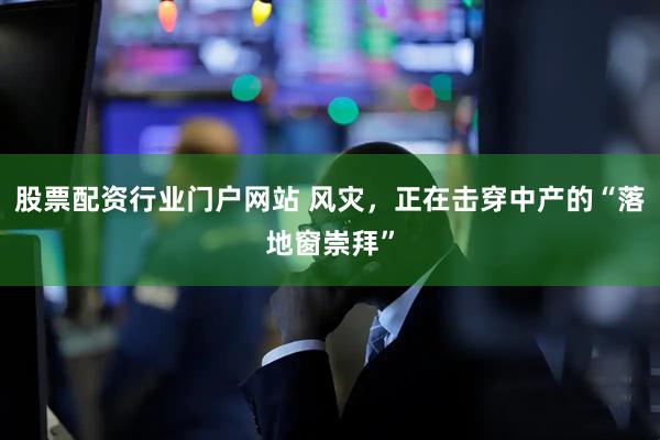 股票配资行业门户网站 风灾，正在击穿中产的“落地窗崇拜”