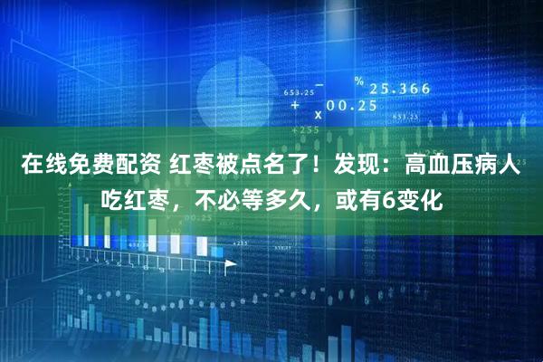 在线免费配资 红枣被点名了！发现：高血压病人吃红枣，不必等多久，或有6变化