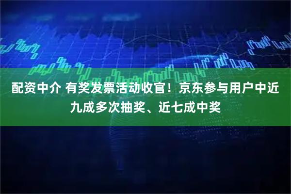 配资中介 有奖发票活动收官！京东参与用户中近九成多次抽奖、近七成中奖