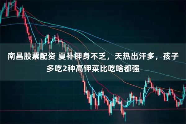 南昌股票配资 夏补钾身不乏，天热出汗多，孩子多吃2种高钾菜比吃啥都强