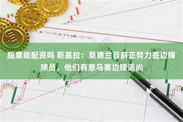 股票能配资吗 斯基拉：桑德兰目前正努力签边锋球员，他们有意马赛边锋派尚