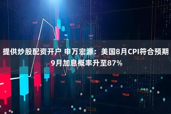 提供炒股配资开户 申万宏源：美国8月CPI符合预期 9月加息概率升至87%