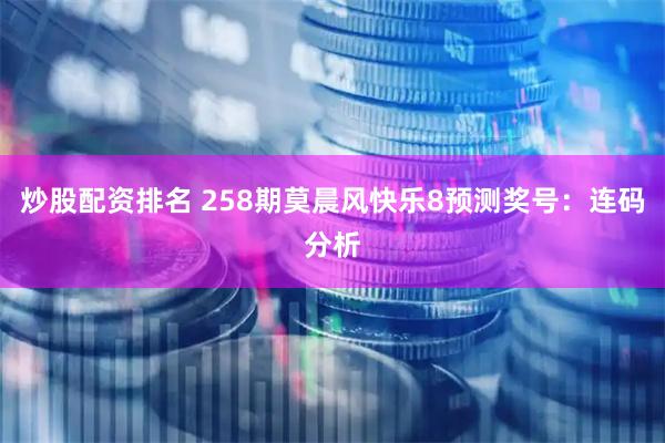 炒股配资排名 258期莫晨风快乐8预测奖号：连码分析